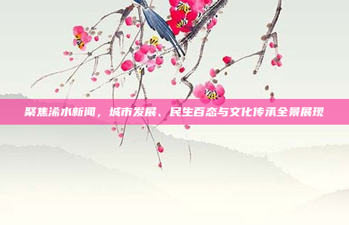 聚焦浠水新闻，城市发展、民生百态与文化传承全景展现