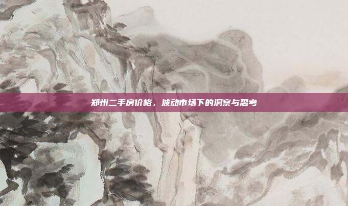 郑州二手房价格,波动市场下的洞察与思考