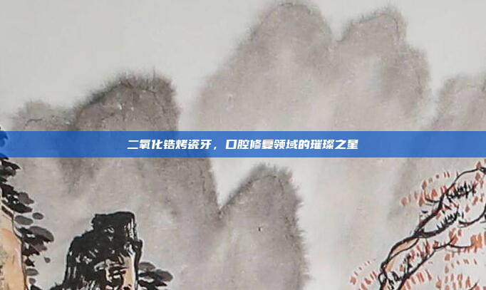 二氧化锆烤瓷牙，口腔修复领域的璀璨之星