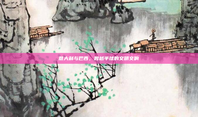 意大利与巴西，跨越半球的文明交响