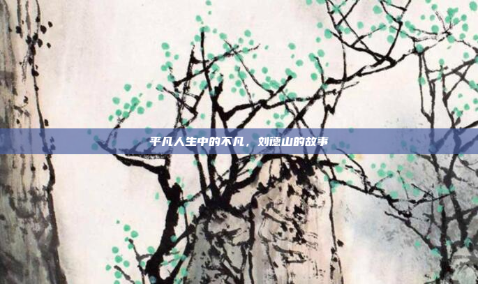 平凡人生中的不凡，刘德山的故事