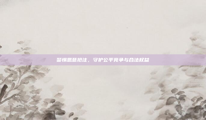 警惕恶意抢注，守护公平竞争与合法权益