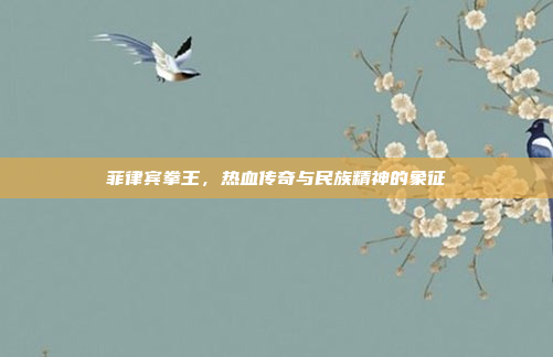 菲律宾拳王，热血传奇与民族精神的象征