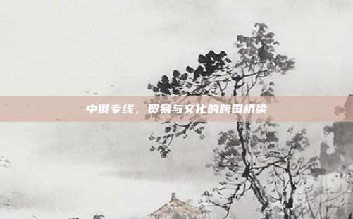 中俄专线，贸易与文化的跨国桥梁