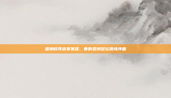 亚洲杯预选赛赛程，奏响亚洲足坛激情序曲