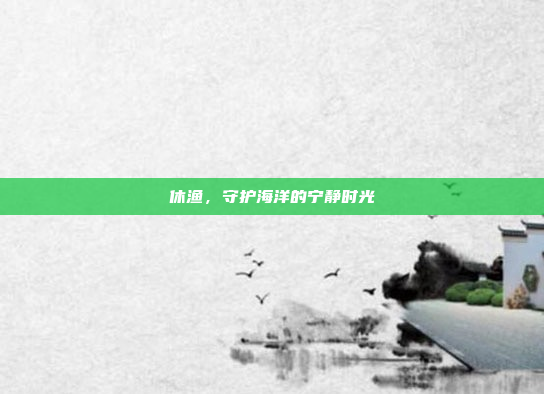 休渔，守护海洋的宁静时光