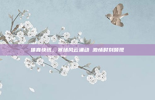 体育快讯，赛场风云涌动 激情时刻频现