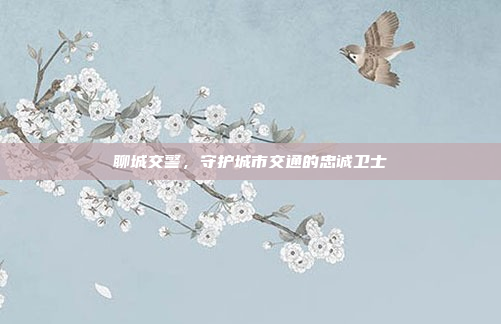 聊城交警，守护城市交通的忠诚卫士