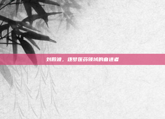刘殿波，逐梦医药领域的奋进者