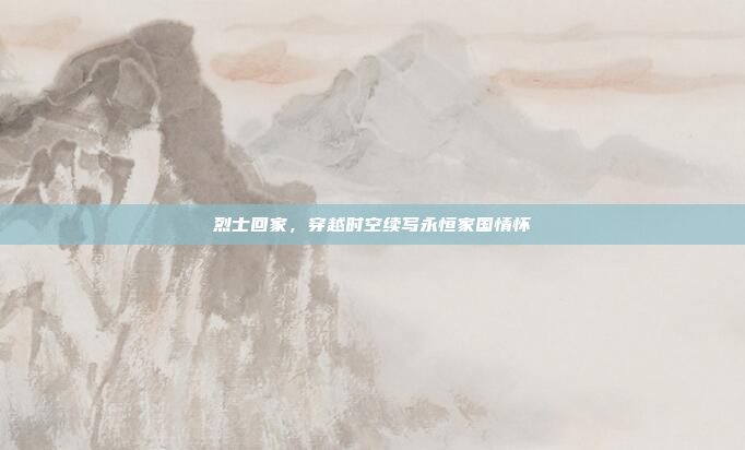 烈士回家,穿越时空续写永恒家国情怀