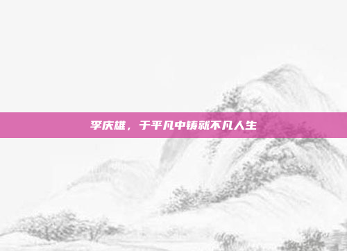 李庆雄，于平凡中铸就不凡人生