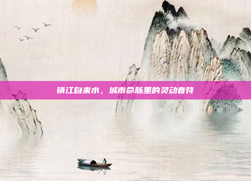 镇江自来水，城市命脉里的灵动音符