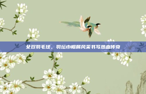女双羽毛球，羽坛巾帼展风采书写热血传奇
