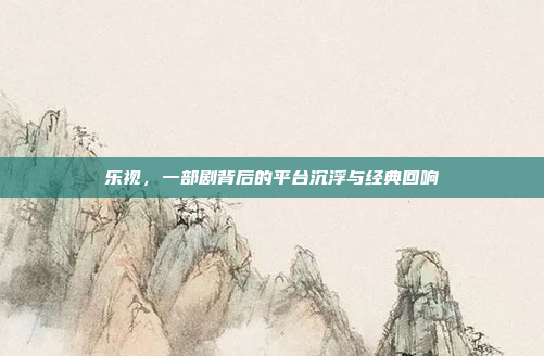 乐视，一部剧背后的平台沉浮与经典回响