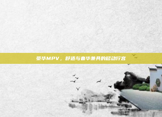 豪华MPV,舒适与奢华兼具的移动行宫