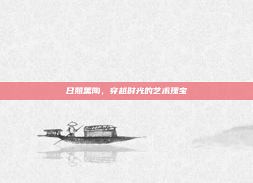 日照黑陶,穿越时光的艺术瑰宝