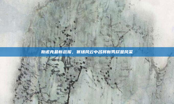 斯诺克最新战报，赛场风云中名将新秀尽显风采