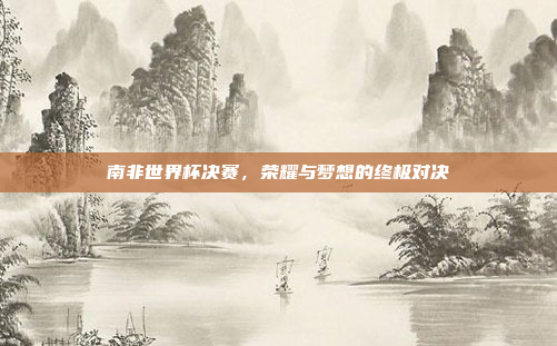 南非世界杯决赛，荣耀与梦想的终极对决