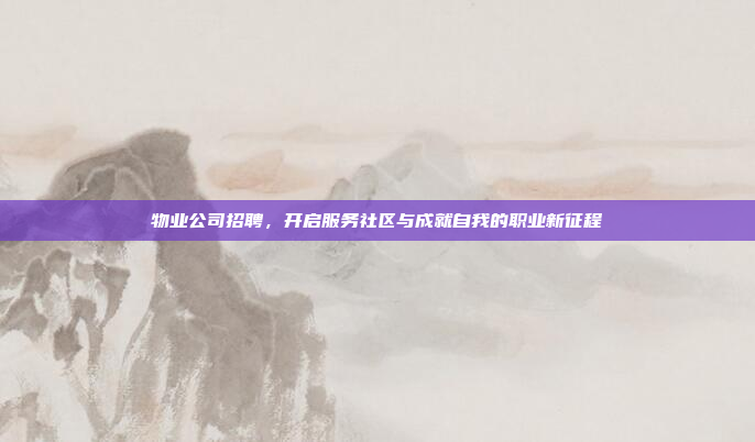 物业公司招聘，开启服务社区与成就自我的职业新征程
