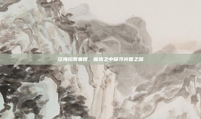 泛海控股集团,困境之中探寻突围之路