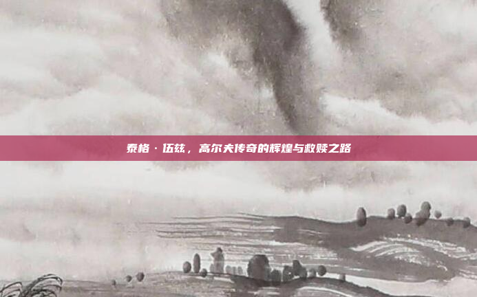 泰格·伍兹，高尔夫传奇的辉煌与救赎之路