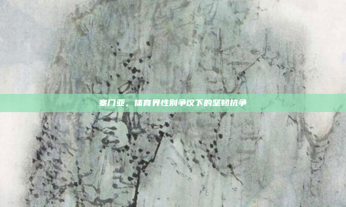 塞门亚，体育界性别争议下的坚韧抗争