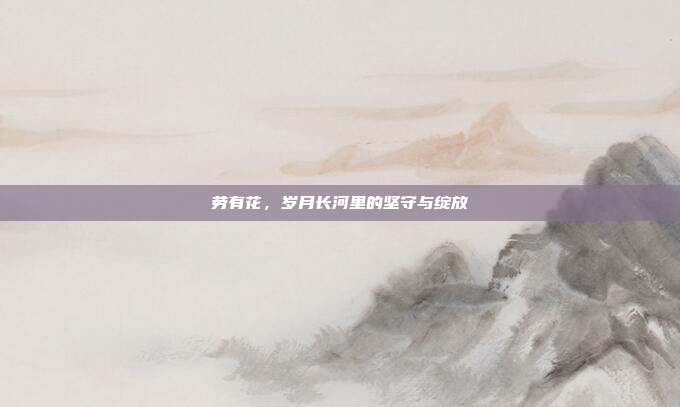 劳有花，岁月长河里的坚守与绽放