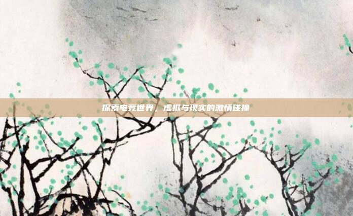 探索电竞世界，虚拟与现实的激情碰撞