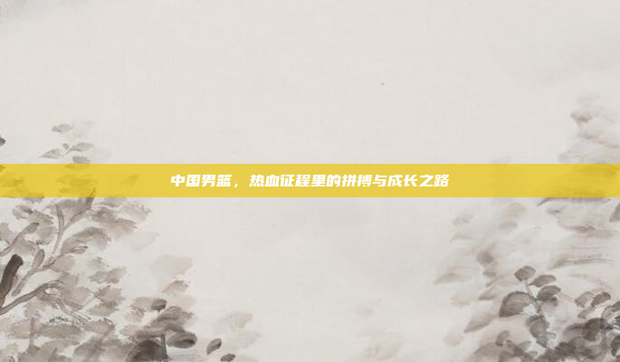 中国男篮，热血征程里的拼搏与成长之路