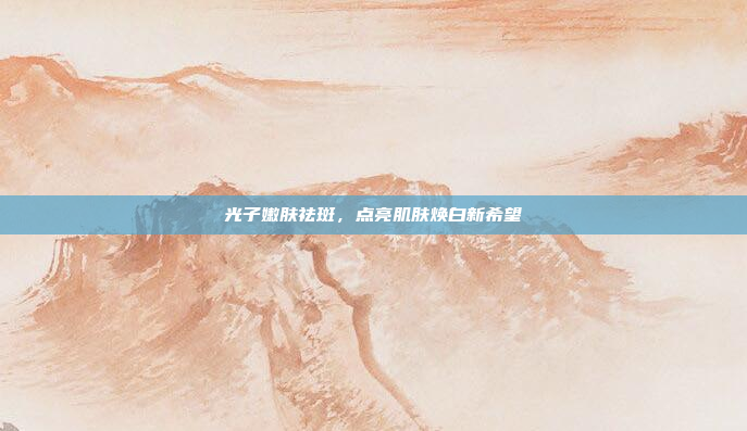 光子嫩肤祛斑,点亮肌肤焕白新希望