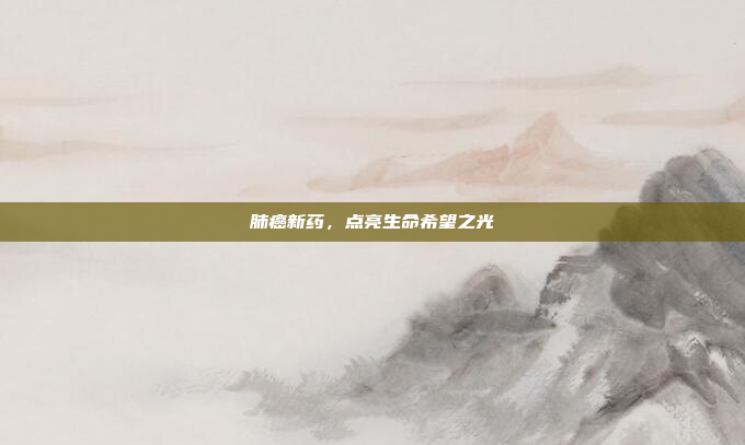 肺癌新药，点亮生命希望之光
