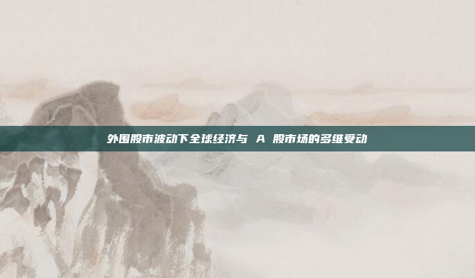 外围股市波动下全球经济与 A 股市场的多维受动
