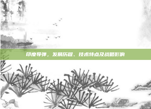 印度导弹,发展历程、技术特点及战略影响