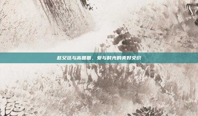 赵又廷与高圆圆，爱与时光的美好交织