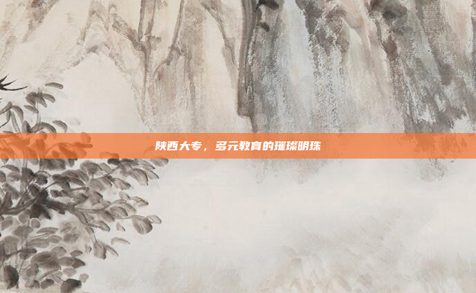 陕西大专,多元教育的璀璨明珠