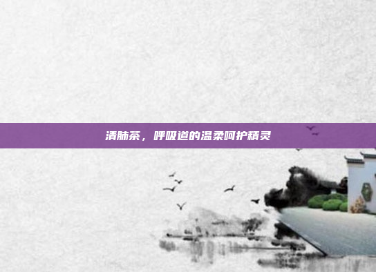 清肺茶,呼吸道的温柔呵护精灵