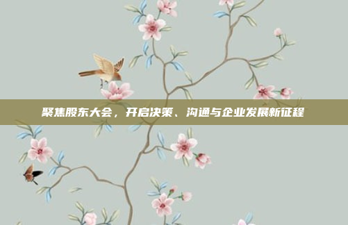 聚焦股东大会,开启决策、沟通与企业发展新征程