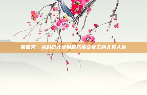 雷菊芳，从科研才女到藏药传奇女王的非凡人生