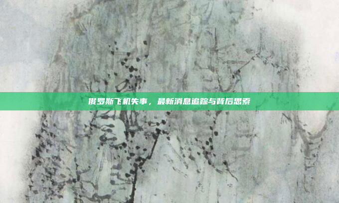俄罗斯飞机失事，最新消息追踪与背后思索