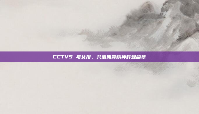 CCTV5 与女排，共谱体育精神辉煌篇章