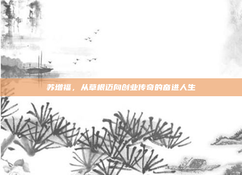 苏增福，从草根迈向创业传奇的奋进人生