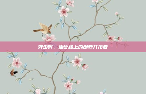 龚少晖，逐梦路上的创新开拓者