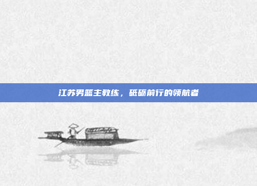 江苏男篮主教练，砥砺前行的领航者