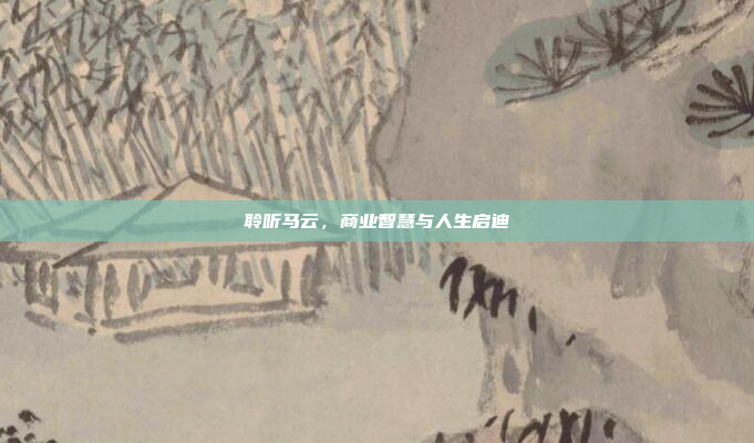 聆听马云,商业智慧与人生启迪
