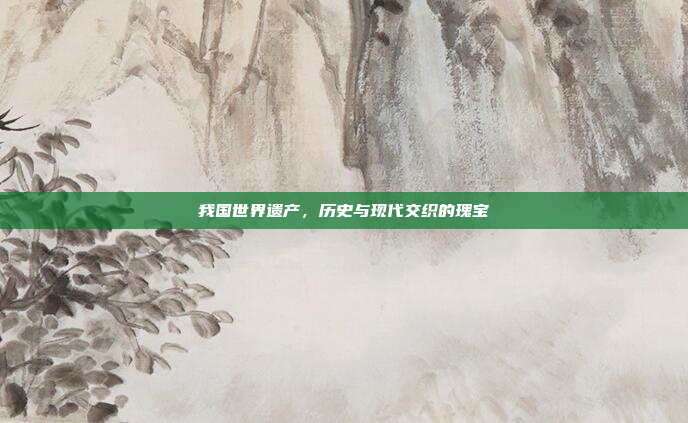 我国世界遗产,历史与现代交织的瑰宝