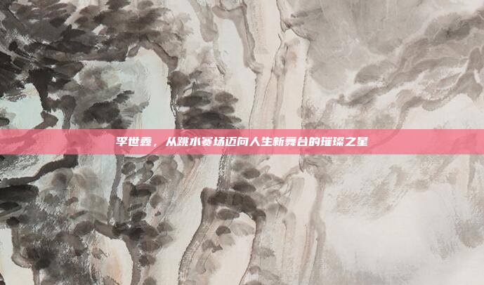 李世鑫,从跳水赛场迈向人生新舞台的璀璨之星