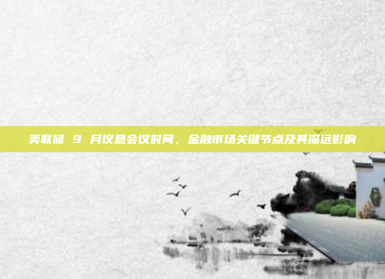 美联储 9 月议息会议时间，金融市场关键节点及其深远影响