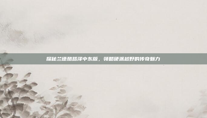 探秘兰德酷路泽中东版,领略硬派越野的传奇魅力