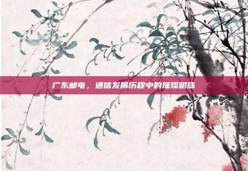 广东邮电，通信发展历程中的璀璨明珠