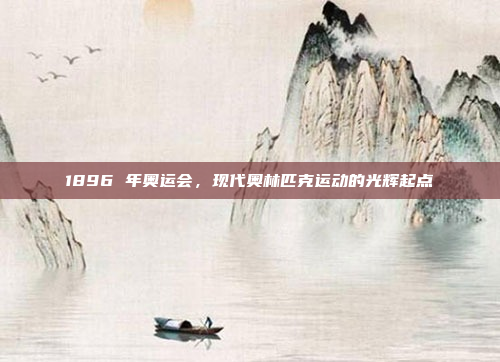 1896 年奥运会,现代奥林匹克运动的光辉起点